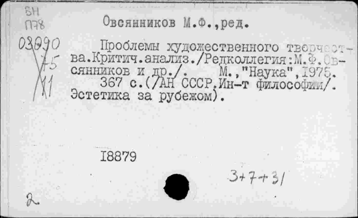 ﻿Овсянников М.Ф.,ред.
Проблемы художественного твсэъ ва. Критич. анализ. /Редколлегия: М. Ъ... сянников и др./. М., ’’Наука”, 1975
367 с.(/АН СССР.Ин-т философии/ Эстетика за рубежом).
18879